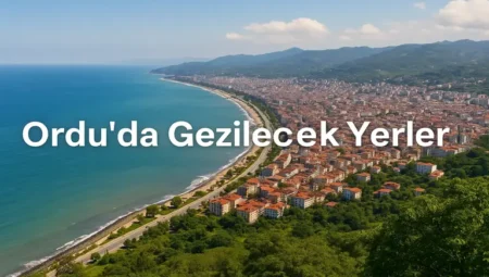 Ordu da Gezilecek Yerler : Karadeniz’in Saklı Cennetleri
